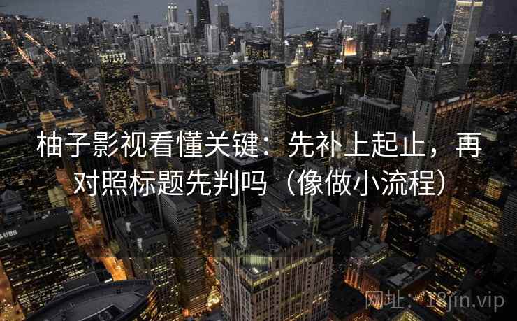 柚子影视看懂关键：先补上起止，再对照标题先判吗（像做小流程）