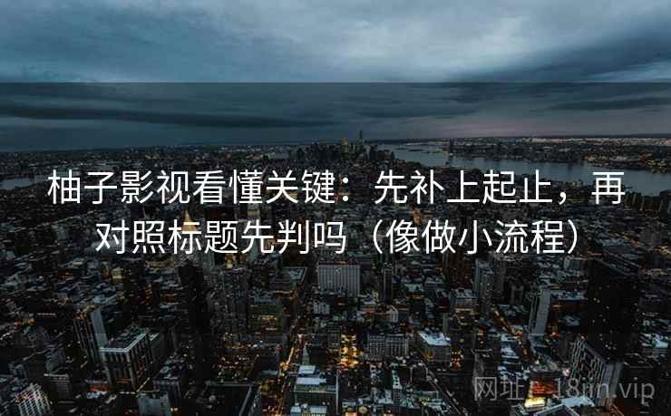 柚子影视看懂关键：先补上起止，再对照标题先判吗（像做小流程）