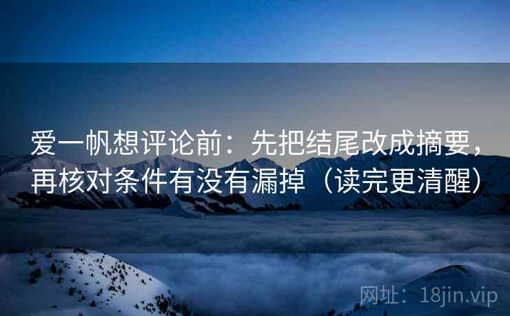 爱一帆想评论前：先把结尾改成摘要，再核对条件有没有漏掉（读完更清醒）