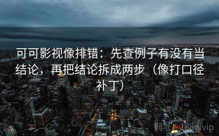 可可影视像排错：先查例子有没有当结论，再把结论拆成两步（像打口径补丁）