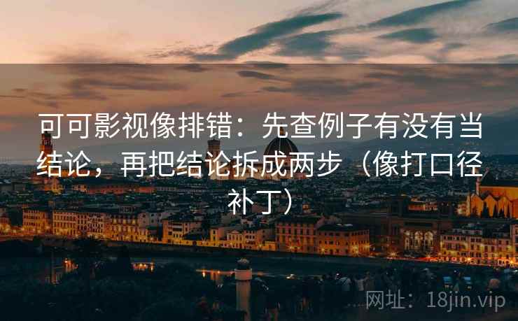 可可影视像排错：先查例子有没有当结论，再把结论拆成两步（像打口径补丁）
