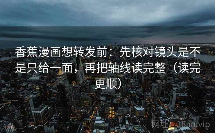 香蕉漫画想转发前：先核对镜头是不是只给一面，再把轴线读完整（读完更顺）