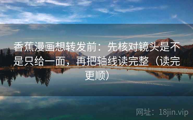香蕉漫画想转发前：先核对镜头是不是只给一面，再把轴线读完整（读完更顺）