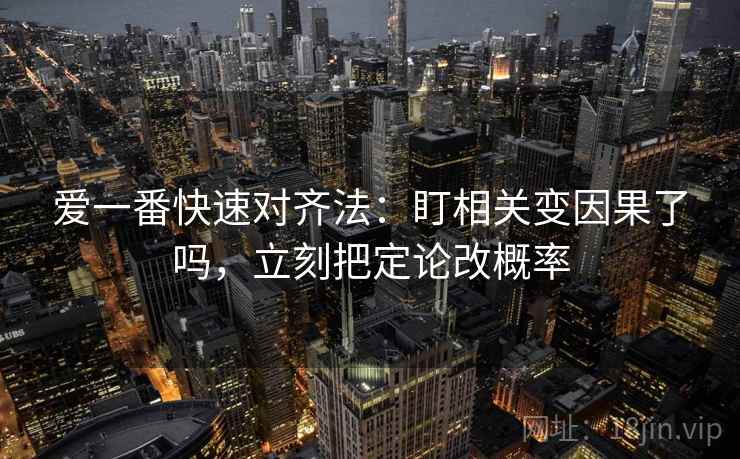 爱一番快速对齐法：盯相关变因果了吗，立刻把定论改概率