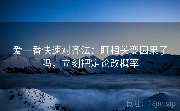 爱一番快速对齐法：盯相关变因果了吗，立刻把定论改概率