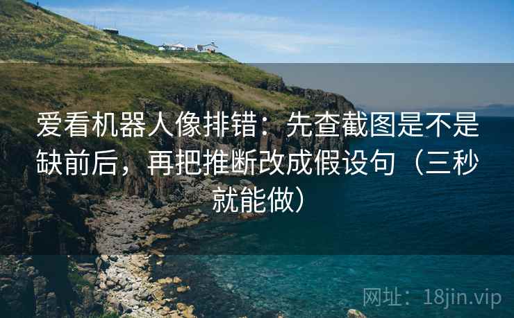 爱看机器人像排错：先查截图是不是缺前后，再把推断改成假设句（三秒就能做）