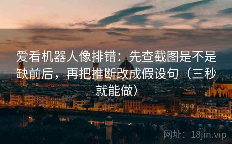 爱看机器人像排错：先查截图是不是缺前后，再把推断改成假设句（三秒就能做）