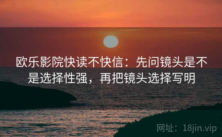 欧乐影院快读不快信：先问镜头是不是选择性强，再把镜头选择写明