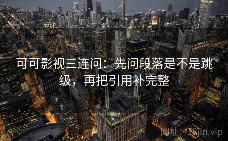 可可影视三连问：先问段落是不是跳级，再把引用补完整