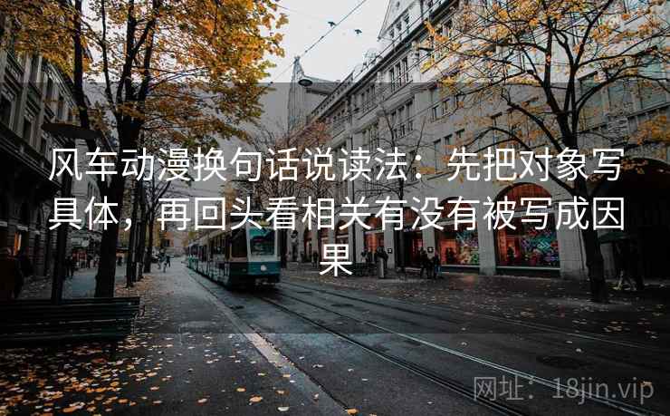 风车动漫换句话说读法：先把对象写具体，再回头看相关有没有被写成因果