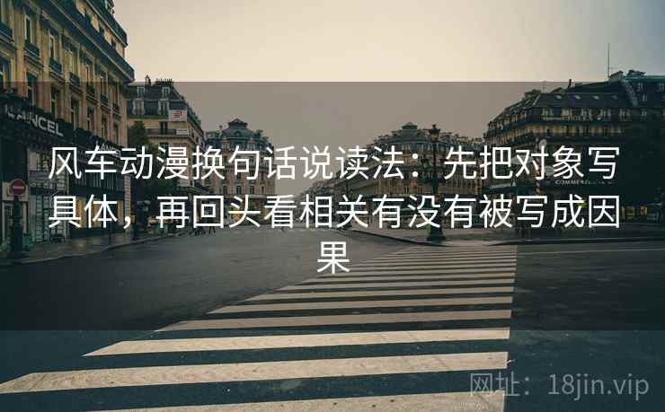 风车动漫换句话说读法：先把对象写具体，再回头看相关有没有被写成因果
