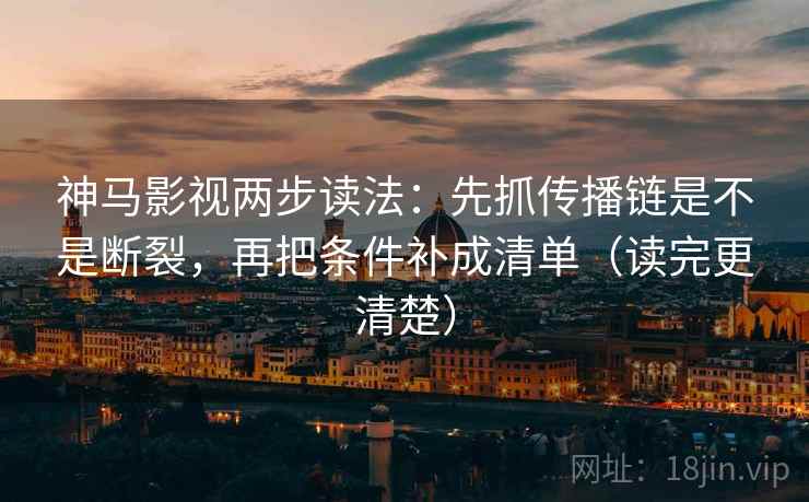 神马影视两步读法：先抓传播链是不是断裂，再把条件补成清单（读完更清楚）