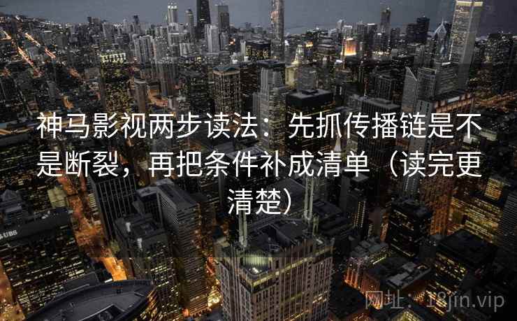 神马影视两步读法：先抓传播链是不是断裂，再把条件补成清单（读完更清楚）
