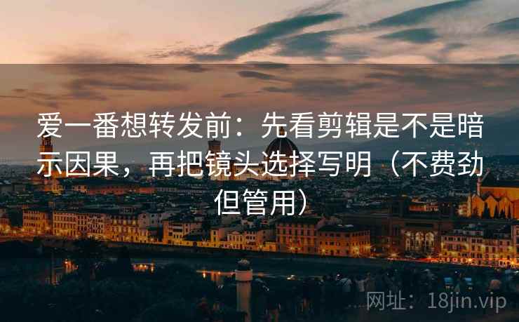 爱一番想转发前：先看剪辑是不是暗示因果，再把镜头选择写明（不费劲但管用）