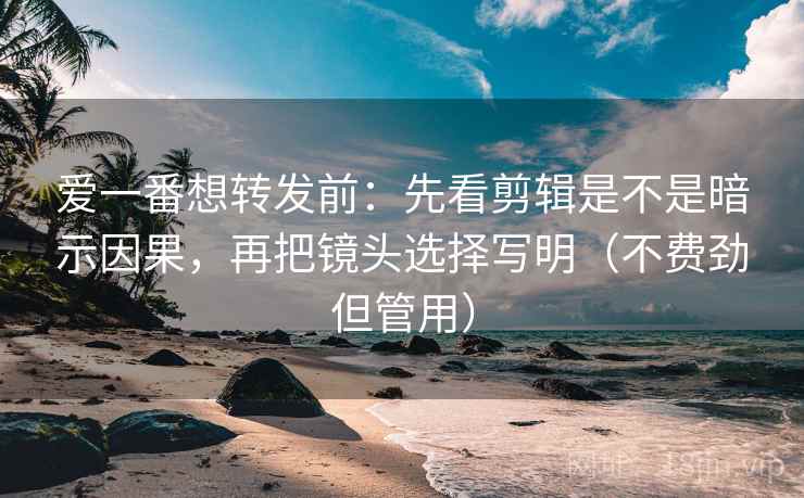 爱一番想转发前：先看剪辑是不是暗示因果，再把镜头选择写明（不费劲但管用）