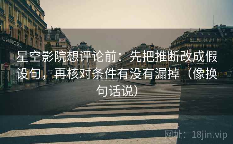 星空影院想评论前：先把推断改成假设句，再核对条件有没有漏掉（像换句话说）