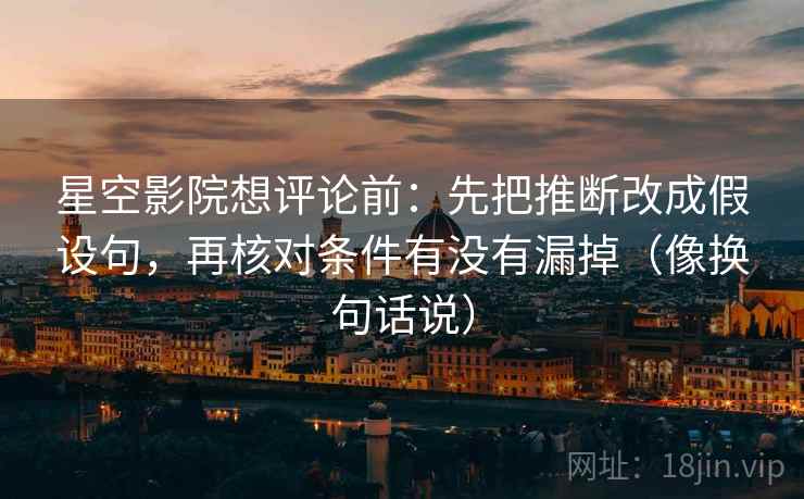 星空影院想评论前：先把推断改成假设句，再核对条件有没有漏掉（像换句话说）