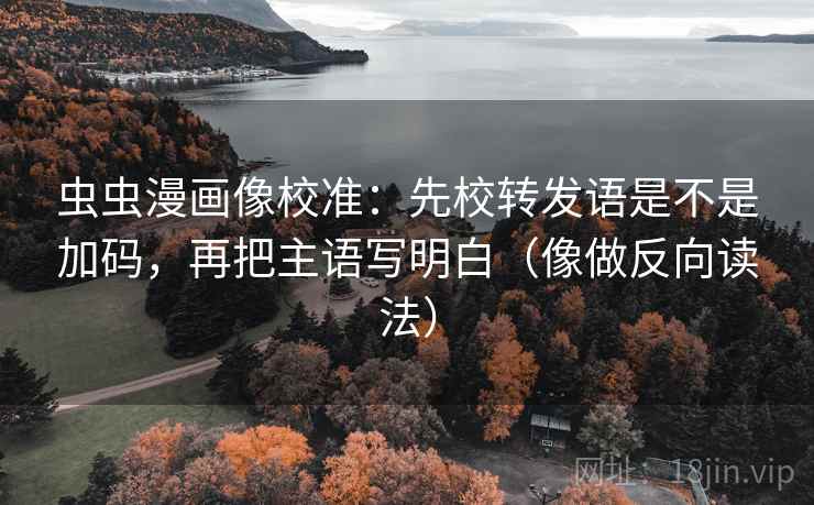 虫虫漫画像校准：先校转发语是不是加码，再把主语写明白（像做反向读法）