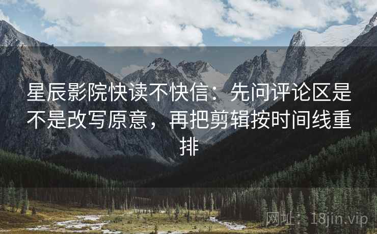 星辰影院快读不快信：先问评论区是不是改写原意，再把剪辑按时间线重排