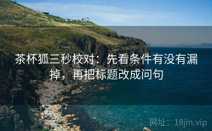 茶杯狐三秒校对：先看条件有没有漏掉，再把标题改成问句