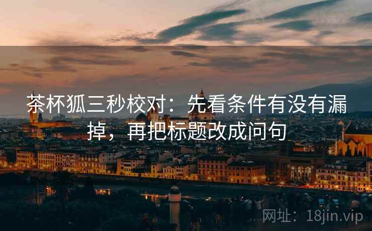 茶杯狐三秒校对：先看条件有没有漏掉，再把标题改成问句