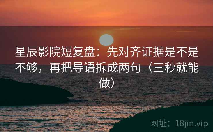 星辰影院短复盘：先对齐证据是不是不够，再把导语拆成两句（三秒就能做）