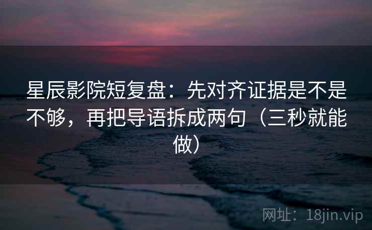 星辰影院短复盘：先对齐证据是不是不够，再把导语拆成两句（三秒就能做）