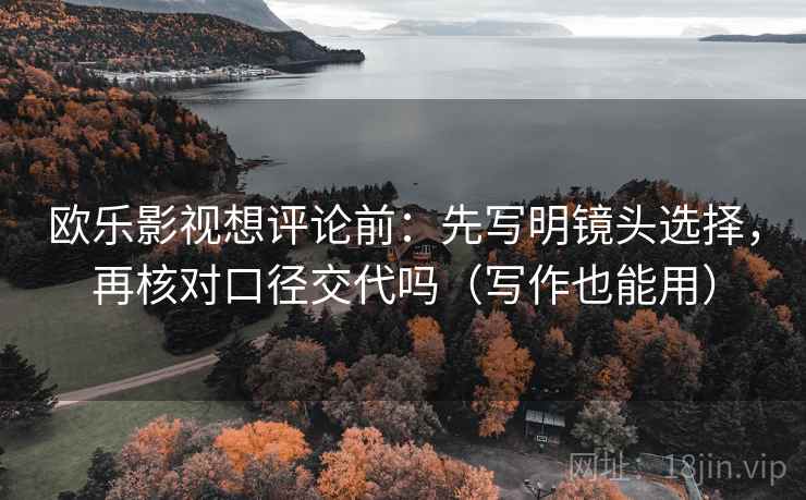 欧乐影视想评论前：先写明镜头选择，再核对口径交代吗（写作也能用）