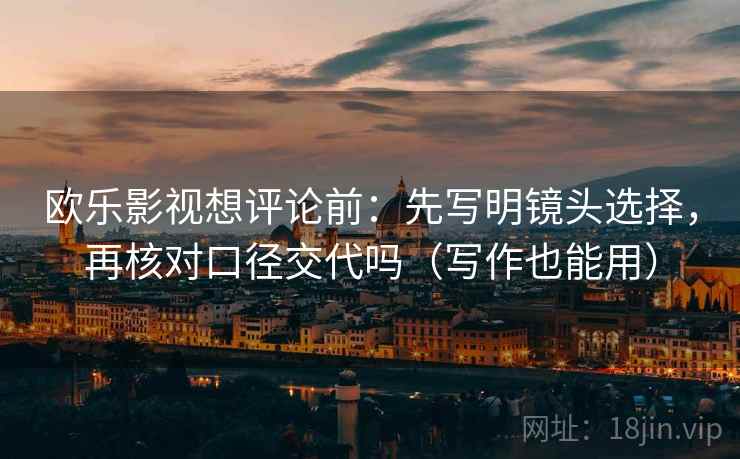 欧乐影视想评论前：先写明镜头选择，再核对口径交代吗（写作也能用）