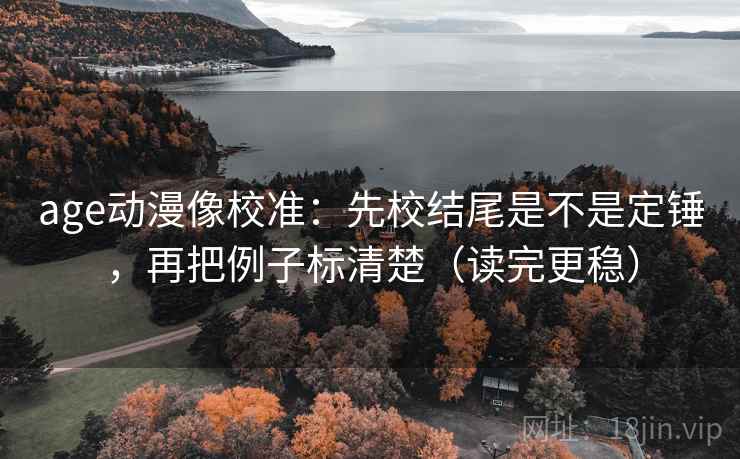 age动漫像校准：先校结尾是不是定锤，再把例子标清楚（读完更稳）