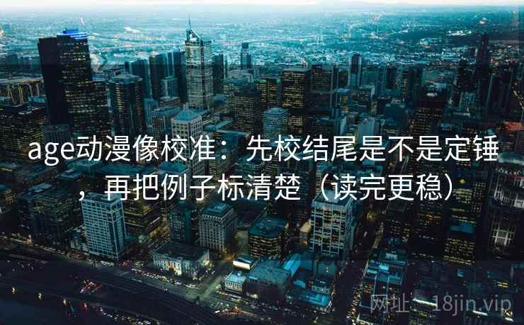age动漫像校准：先校结尾是不是定锤，再把例子标清楚（读完更稳）