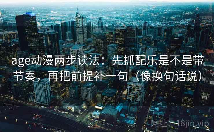age动漫两步读法：先抓配乐是不是带节奏，再把前提补一句（像换句话说）