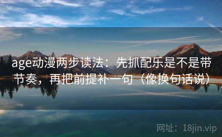 age动漫两步读法：先抓配乐是不是带节奏，再把前提补一句（像换句话说）
