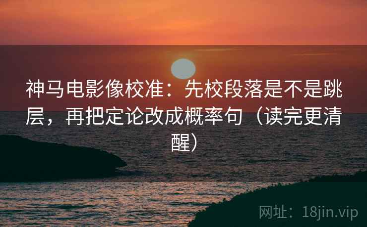 神马电影像校准：先校段落是不是跳层，再把定论改成概率句（读完更清醒）