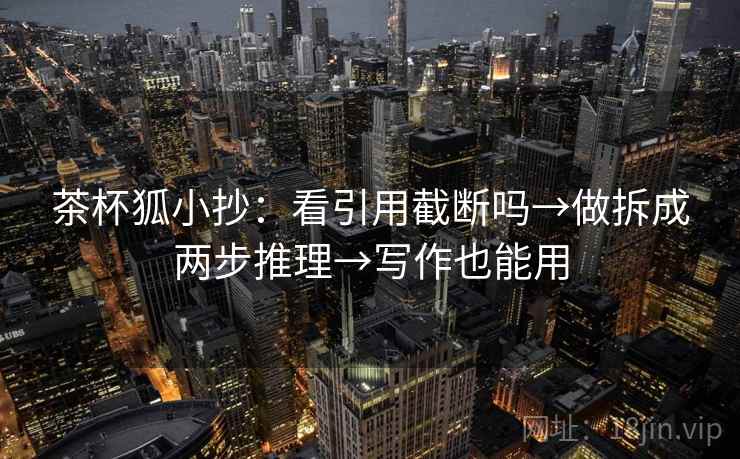 茶杯狐小抄：看引用截断吗→做拆成两步推理→写作也能用