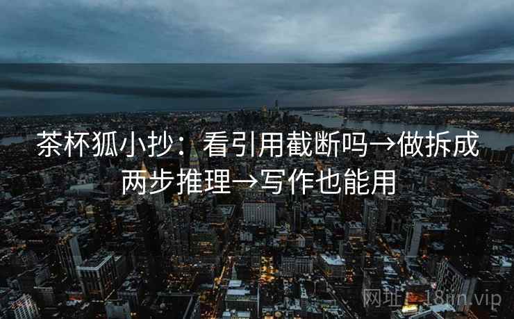 茶杯狐小抄：看引用截断吗→做拆成两步推理→写作也能用