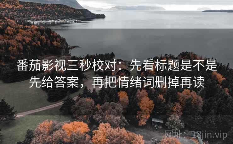 番茄影视三秒校对：先看标题是不是先给答案，再把情绪词删掉再读