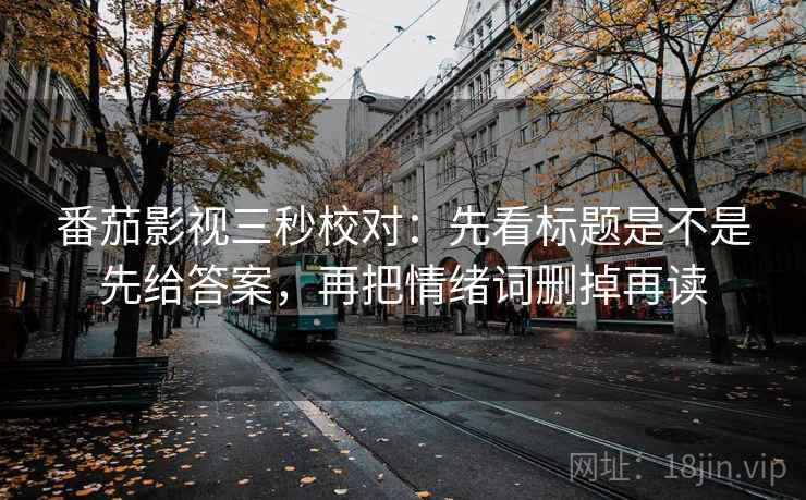 番茄影视三秒校对：先看标题是不是先给答案，再把情绪词删掉再读