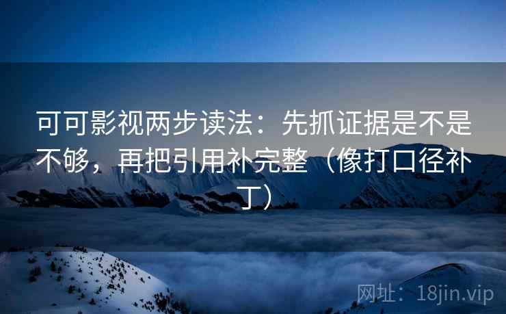 可可影视两步读法：先抓证据是不是不够，再把引用补完整（像打口径补丁）