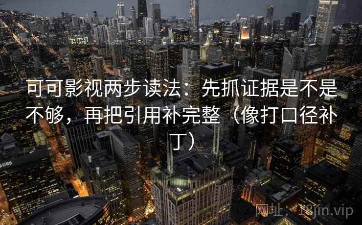 可可影视两步读法：先抓证据是不是不够，再把引用补完整（像打口径补丁）