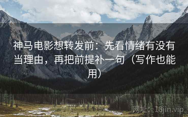 神马电影想转发前：先看情绪有没有当理由，再把前提补一句（写作也能用）