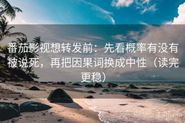 番茄影视想转发前：先看概率有没有被说死，再把因果词换成中性（读完更稳）