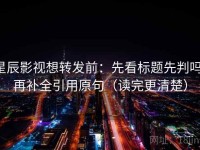 星辰影视想转发前：先看标题先判吗，再补全引用原句（读完更清楚）
