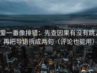爱一番像排错：先查因果有没有跳，再把导语拆成两句（评论也能用）