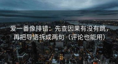 爱一番像排错：先查因果有没有跳，再把导语拆成两句（评论也能用）