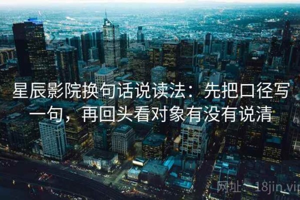 星辰影院换句话说读法：先把口径写一句，再回头看对象有没有说清