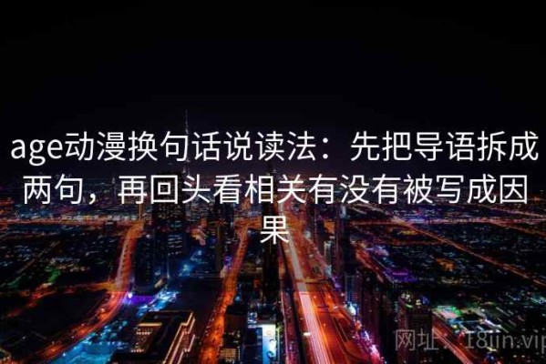 age动漫换句话说读法：先把导语拆成两句，再回头看相关有没有被写成因果