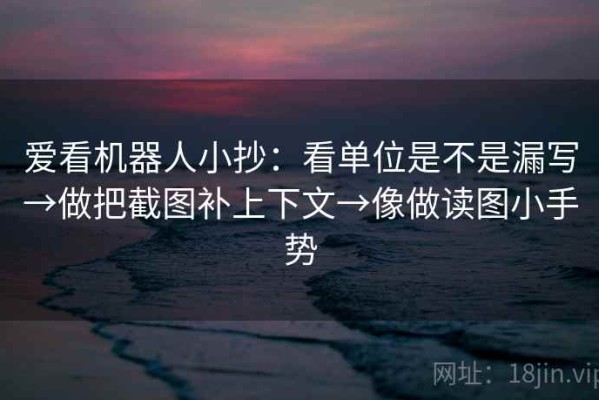 爱看机器人小抄：看单位是不是漏写→做把截图补上下文→像做读图小手势