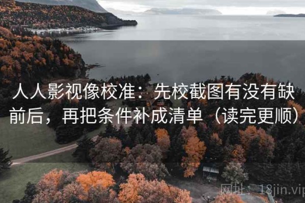 人人影视像校准：先校截图有没有缺前后，再把条件补成清单（读完更顺）