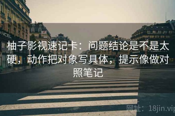 柚子影视速记卡：问题结论是不是太硬，动作把对象写具体，提示像做对照笔记
